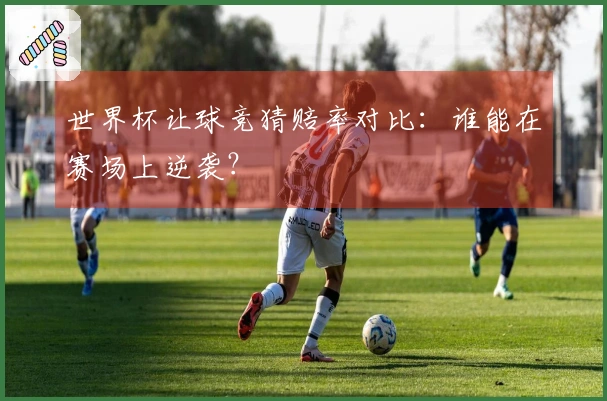 世界杯让球竞猜赔率对比：谁能在赛场上逆袭？