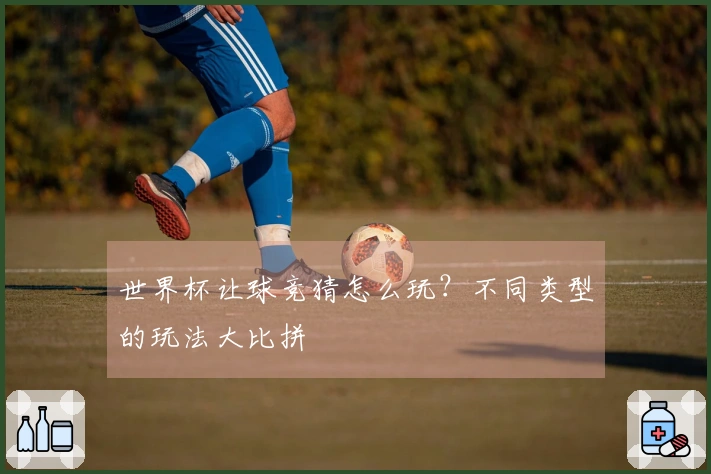 世界杯让球竞猜怎么玩？不同类型的玩法大比拼