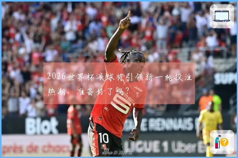 2026世界杯滚球将引领新一轮投注热潮，准备好了吗？