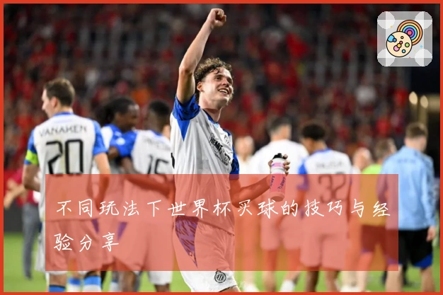 不同玩法下世界杯买球的技巧与经验分享