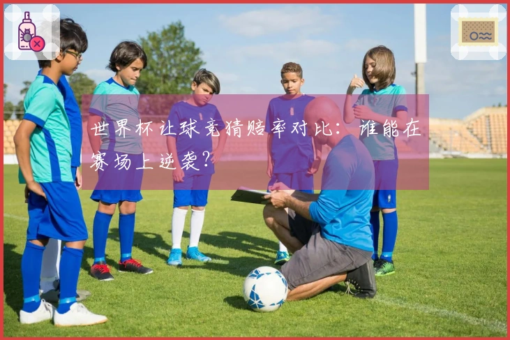 世界杯让球竞猜赔率对比：谁能在赛场上逆袭？