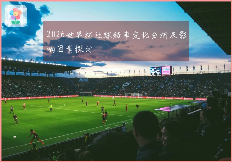 2026世界杯让球赔率变化分析及影响因素探讨