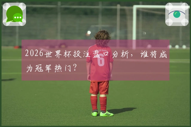 2026世界杯投注盘口分析，谁将成为冠军热门？