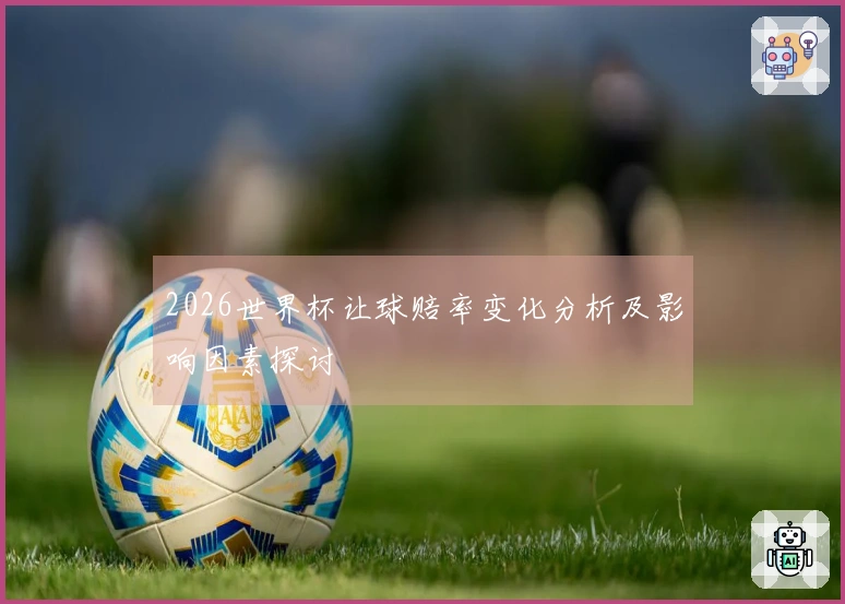 2026世界杯让球赔率变化分析及影响因素探讨