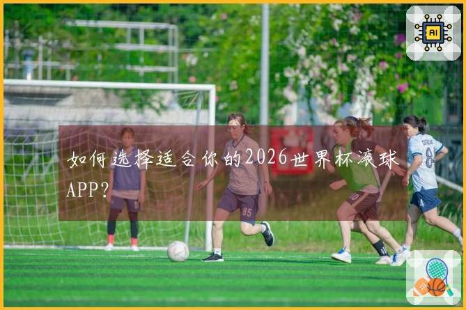 如何选择适合你的2026世界杯滚球APP？