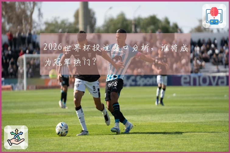 2026世界杯投注盘口分析，谁将成为冠军热门？