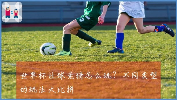 世界杯让球竞猜怎么玩？不同类型的玩法大比拼