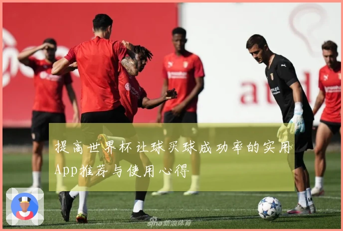 提高世界杯让球买球成功率的实用App推荐与使用心得